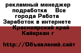 рекламный менеджер (подработка) - Все города Работа » Заработок в интернете   . Красноярский край,Кайеркан г.